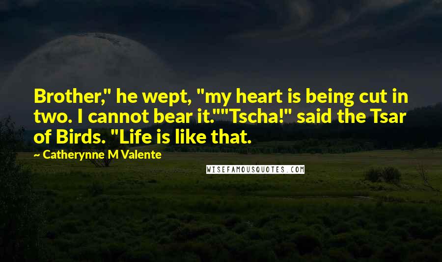 Catherynne M Valente Quotes: Brother," he wept, "my heart is being cut in two. I cannot bear it.""Tscha!" said the Tsar of Birds. "Life is like that.