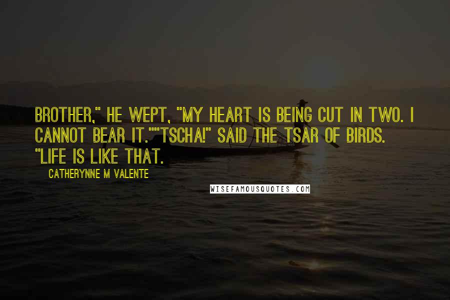 Catherynne M Valente Quotes: Brother," he wept, "my heart is being cut in two. I cannot bear it.""Tscha!" said the Tsar of Birds. "Life is like that.