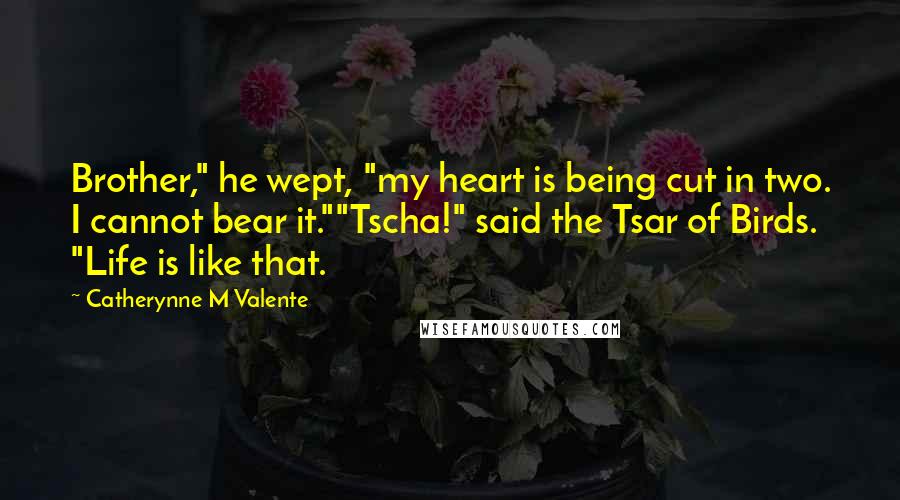 Catherynne M Valente Quotes: Brother," he wept, "my heart is being cut in two. I cannot bear it.""Tscha!" said the Tsar of Birds. "Life is like that.