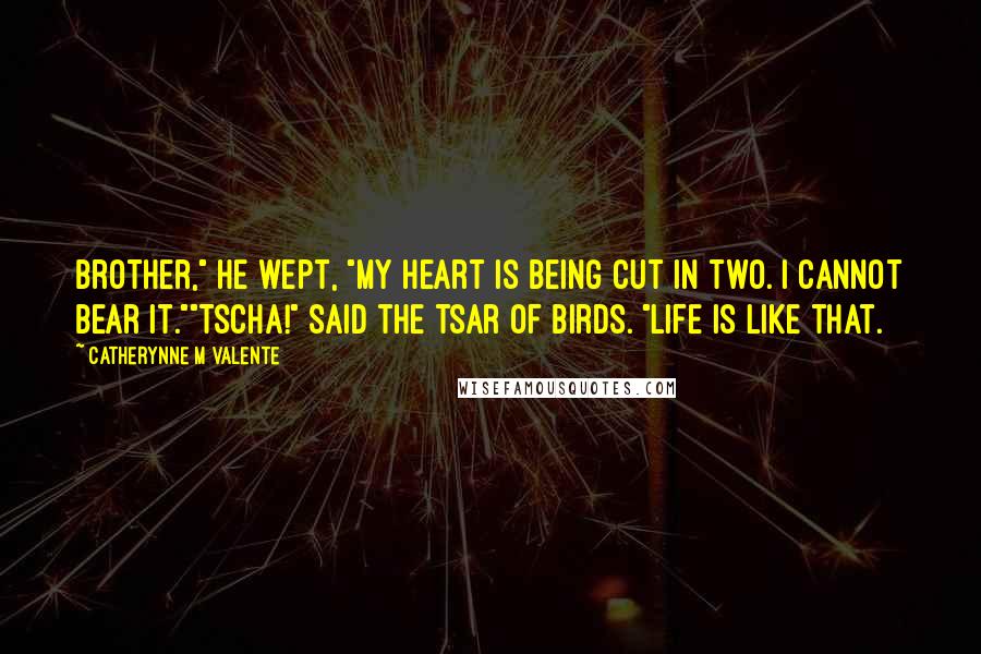 Catherynne M Valente Quotes: Brother," he wept, "my heart is being cut in two. I cannot bear it.""Tscha!" said the Tsar of Birds. "Life is like that.