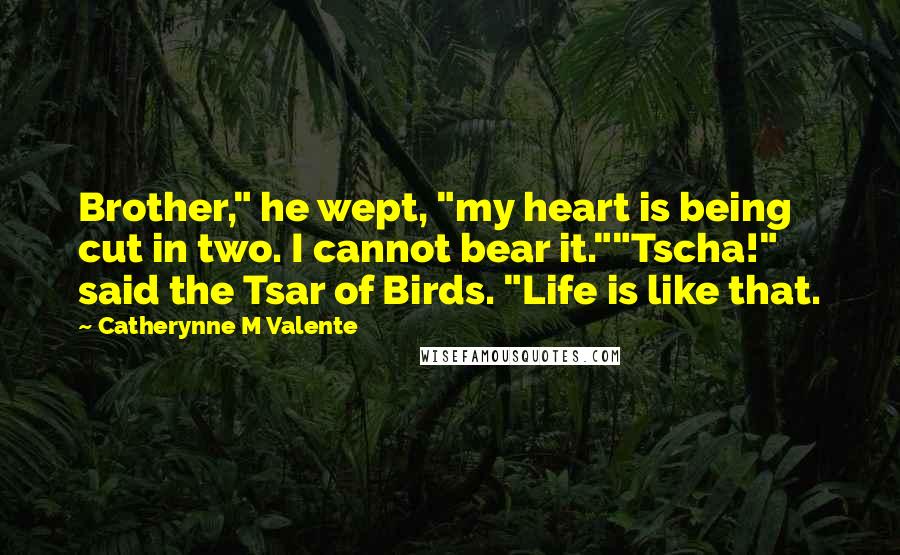 Catherynne M Valente Quotes: Brother," he wept, "my heart is being cut in two. I cannot bear it.""Tscha!" said the Tsar of Birds. "Life is like that.