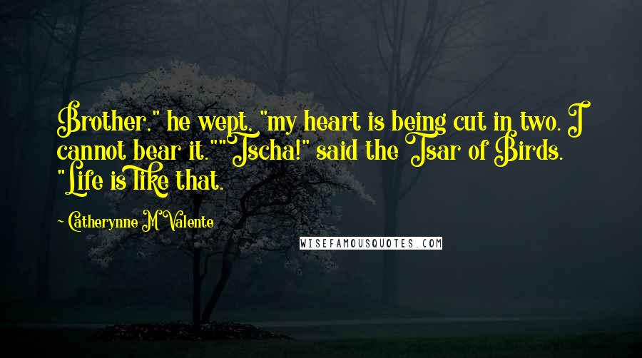 Catherynne M Valente Quotes: Brother," he wept, "my heart is being cut in two. I cannot bear it.""Tscha!" said the Tsar of Birds. "Life is like that.
