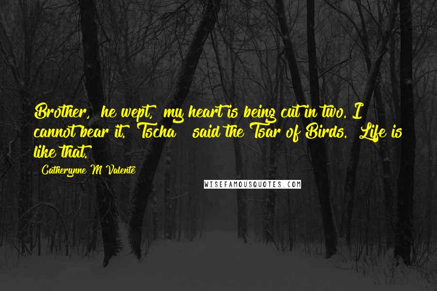 Catherynne M Valente Quotes: Brother," he wept, "my heart is being cut in two. I cannot bear it.""Tscha!" said the Tsar of Birds. "Life is like that.