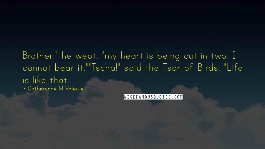 Catherynne M Valente Quotes: Brother," he wept, "my heart is being cut in two. I cannot bear it.""Tscha!" said the Tsar of Birds. "Life is like that.