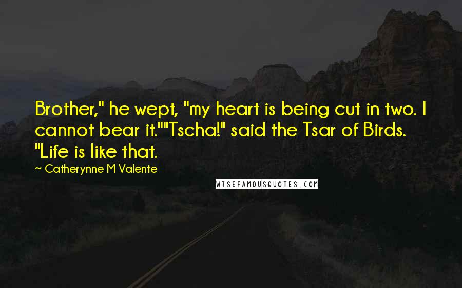 Catherynne M Valente Quotes: Brother," he wept, "my heart is being cut in two. I cannot bear it.""Tscha!" said the Tsar of Birds. "Life is like that.