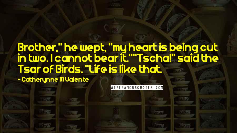 Catherynne M Valente Quotes: Brother," he wept, "my heart is being cut in two. I cannot bear it.""Tscha!" said the Tsar of Birds. "Life is like that.