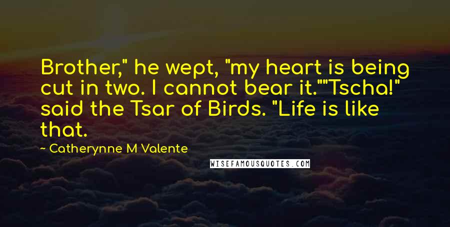 Catherynne M Valente Quotes: Brother," he wept, "my heart is being cut in two. I cannot bear it.""Tscha!" said the Tsar of Birds. "Life is like that.