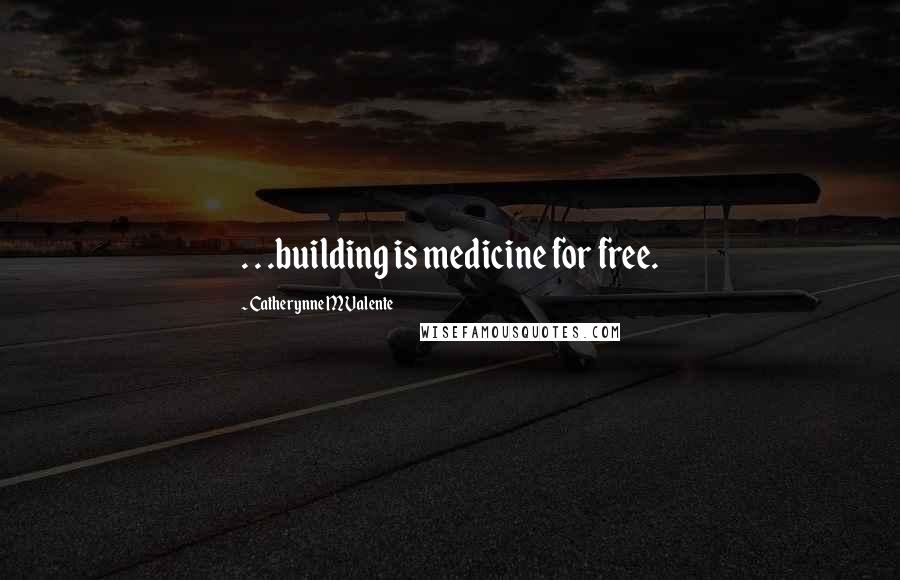 Catherynne M Valente Quotes: . . .building is medicine for free.