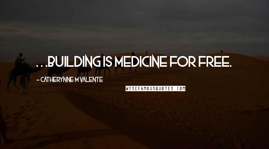 Catherynne M Valente Quotes: . . .building is medicine for free.