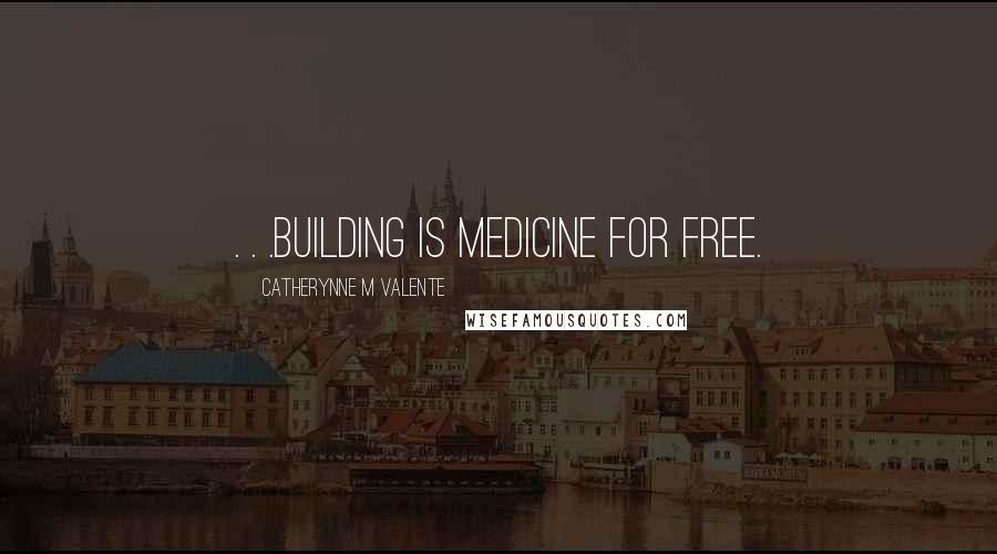 Catherynne M Valente Quotes: . . .building is medicine for free.