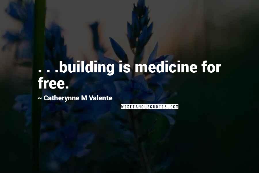 Catherynne M Valente Quotes: . . .building is medicine for free.