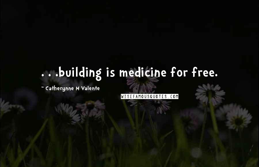 Catherynne M Valente Quotes: . . .building is medicine for free.