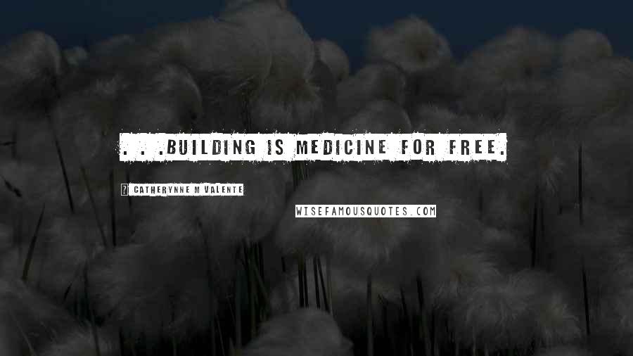 Catherynne M Valente Quotes: . . .building is medicine for free.
