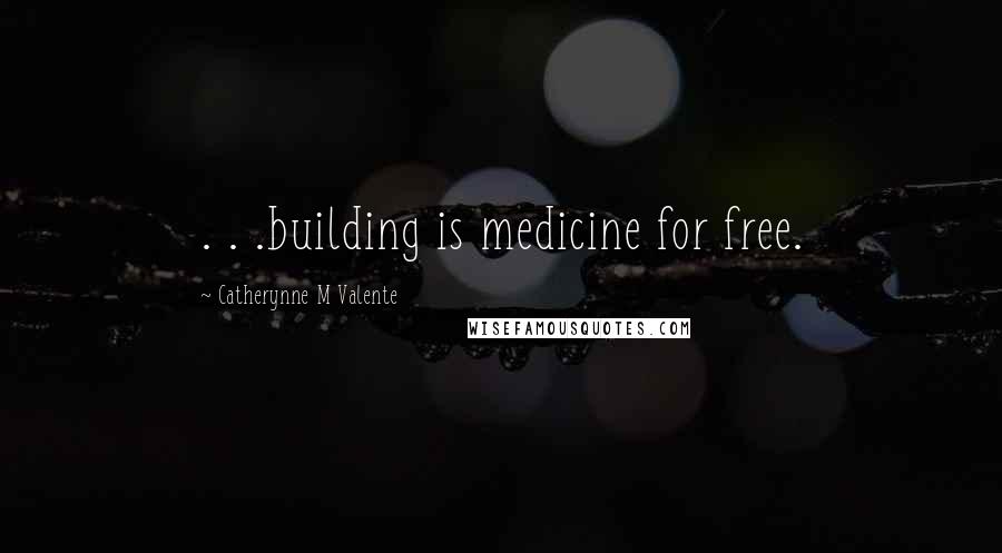 Catherynne M Valente Quotes: . . .building is medicine for free.