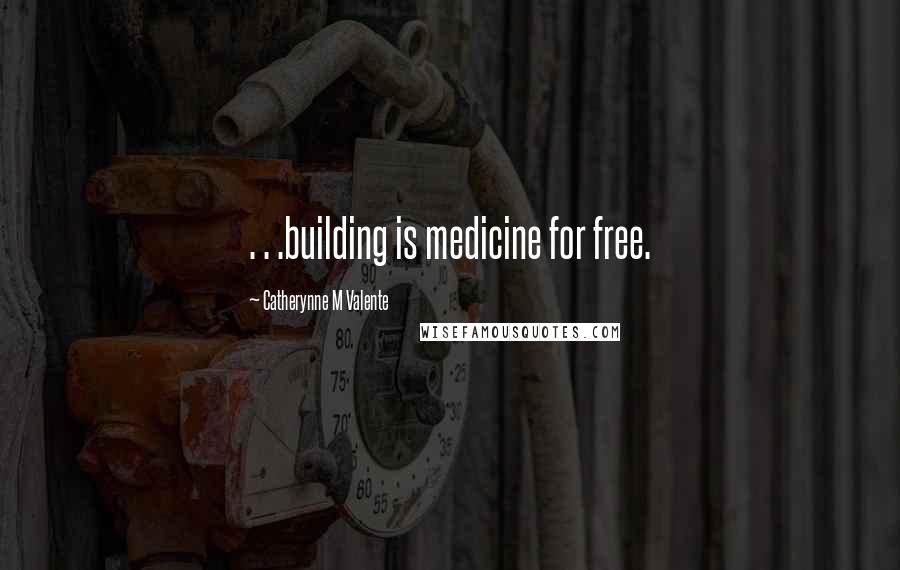 Catherynne M Valente Quotes: . . .building is medicine for free.