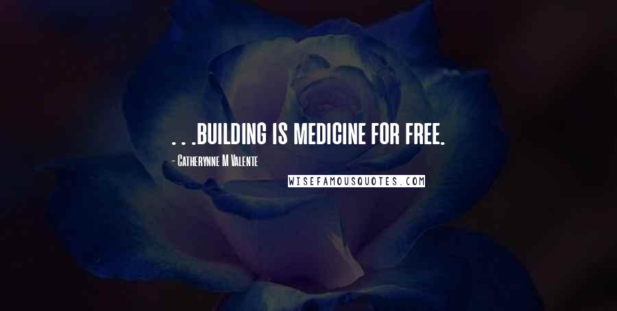 Catherynne M Valente Quotes: . . .building is medicine for free.