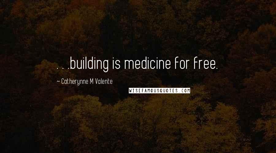 Catherynne M Valente Quotes: . . .building is medicine for free.