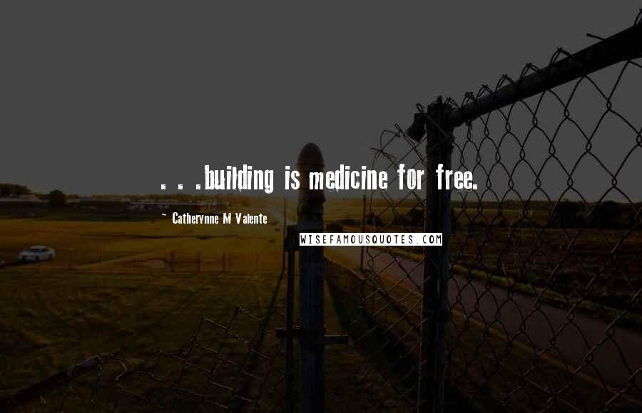 Catherynne M Valente Quotes: . . .building is medicine for free.