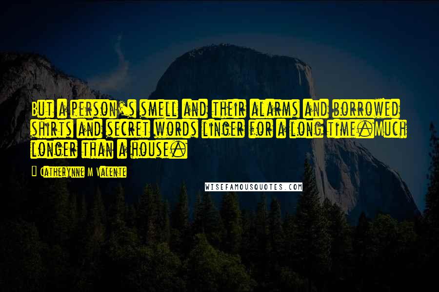Catherynne M Valente Quotes: But a person's smell and their alarms and borrowed shirts and secret words linger for a long time.Much longer than a house.