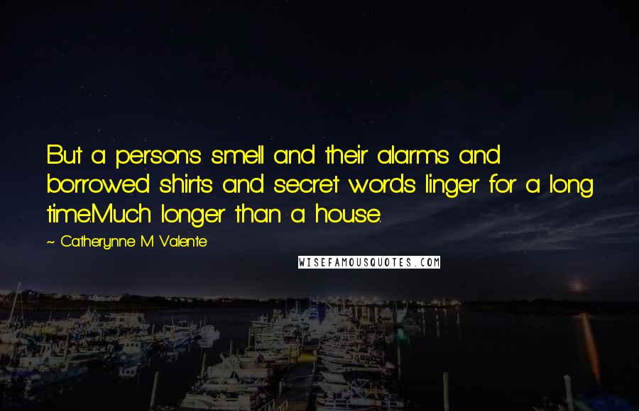 Catherynne M Valente Quotes: But a person's smell and their alarms and borrowed shirts and secret words linger for a long time.Much longer than a house.