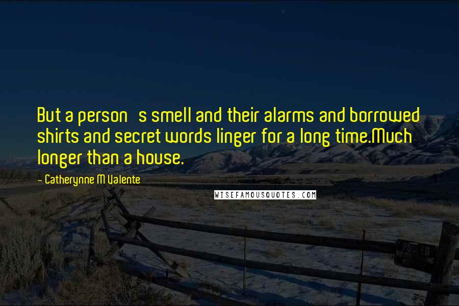 Catherynne M Valente Quotes: But a person's smell and their alarms and borrowed shirts and secret words linger for a long time.Much longer than a house.
