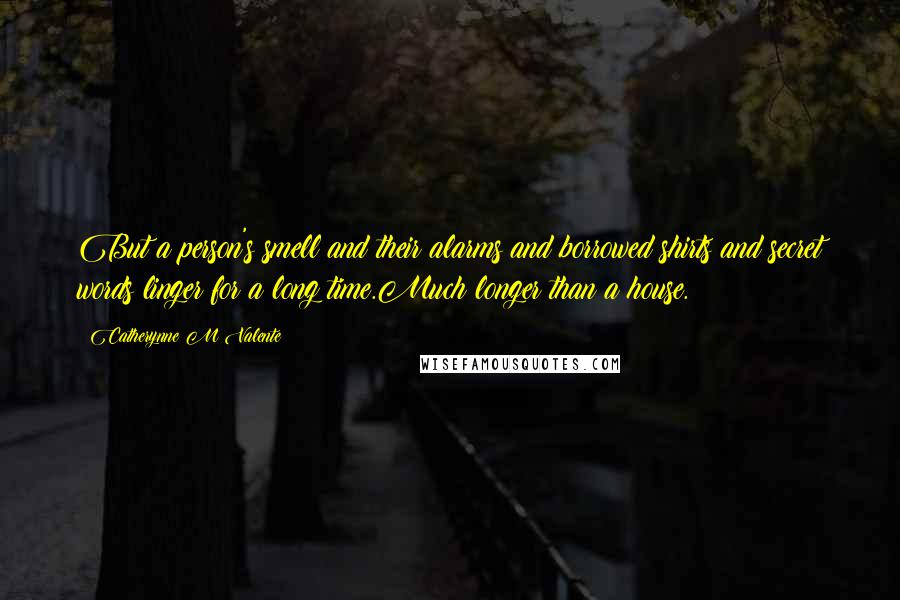 Catherynne M Valente Quotes: But a person's smell and their alarms and borrowed shirts and secret words linger for a long time.Much longer than a house.