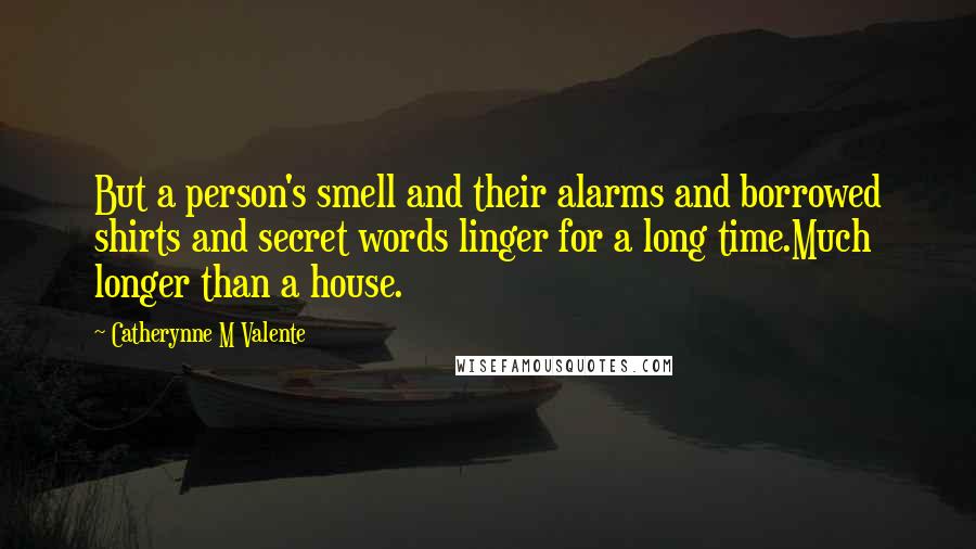 Catherynne M Valente Quotes: But a person's smell and their alarms and borrowed shirts and secret words linger for a long time.Much longer than a house.