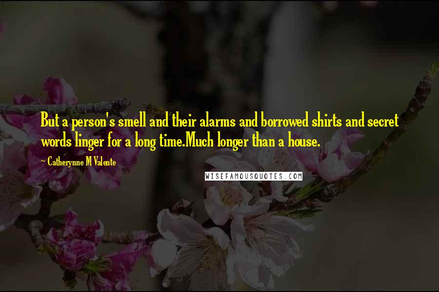 Catherynne M Valente Quotes: But a person's smell and their alarms and borrowed shirts and secret words linger for a long time.Much longer than a house.