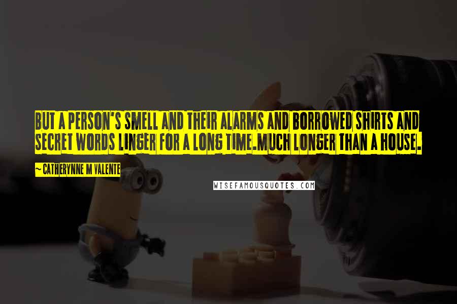 Catherynne M Valente Quotes: But a person's smell and their alarms and borrowed shirts and secret words linger for a long time.Much longer than a house.