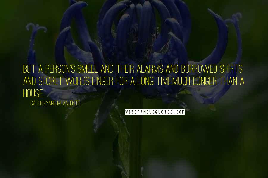 Catherynne M Valente Quotes: But a person's smell and their alarms and borrowed shirts and secret words linger for a long time.Much longer than a house.
