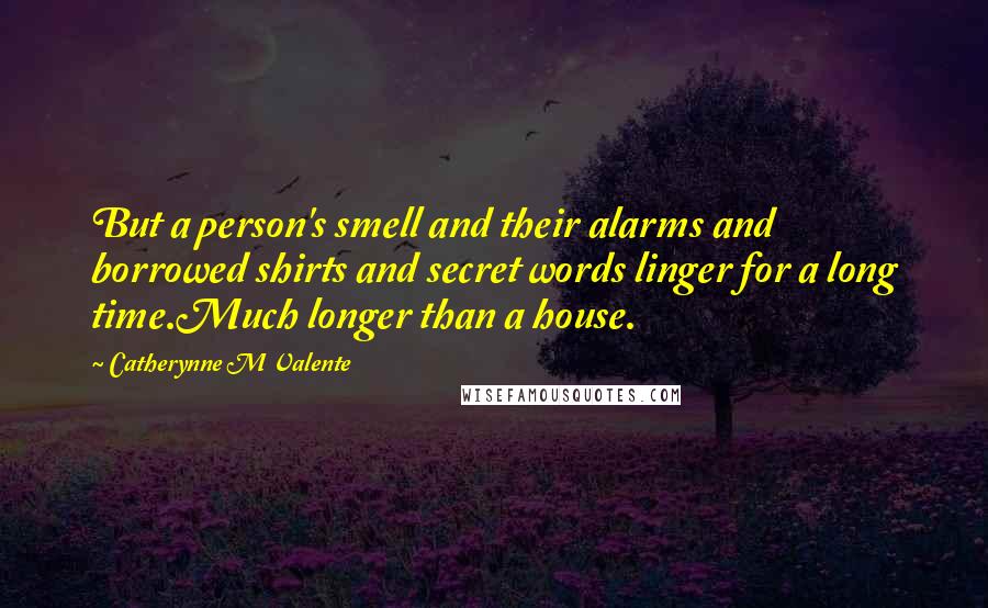 Catherynne M Valente Quotes: But a person's smell and their alarms and borrowed shirts and secret words linger for a long time.Much longer than a house.