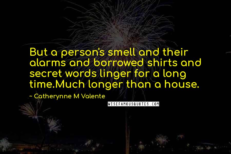 Catherynne M Valente Quotes: But a person's smell and their alarms and borrowed shirts and secret words linger for a long time.Much longer than a house.