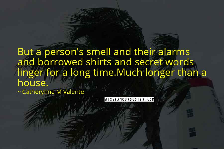 Catherynne M Valente Quotes: But a person's smell and their alarms and borrowed shirts and secret words linger for a long time.Much longer than a house.