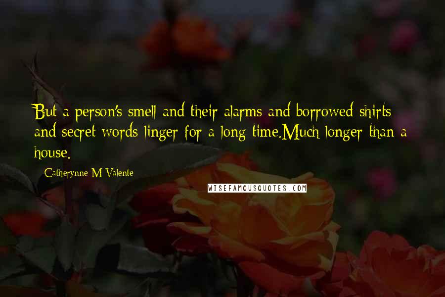Catherynne M Valente Quotes: But a person's smell and their alarms and borrowed shirts and secret words linger for a long time.Much longer than a house.