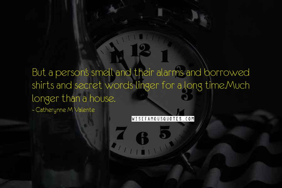 Catherynne M Valente Quotes: But a person's smell and their alarms and borrowed shirts and secret words linger for a long time.Much longer than a house.