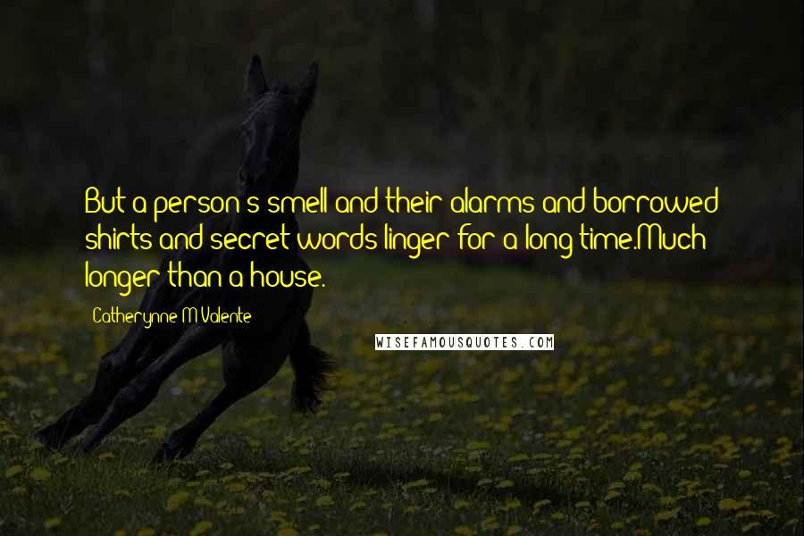 Catherynne M Valente Quotes: But a person's smell and their alarms and borrowed shirts and secret words linger for a long time.Much longer than a house.