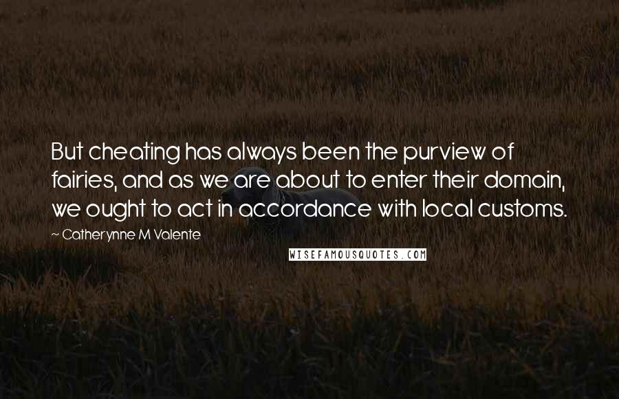 Catherynne M Valente Quotes: But cheating has always been the purview of fairies, and as we are about to enter their domain, we ought to act in accordance with local customs.