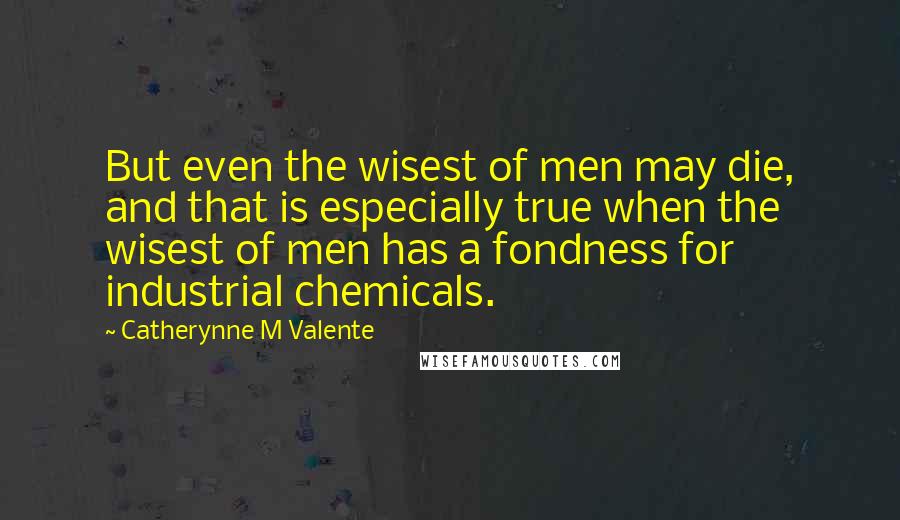 Catherynne M Valente Quotes: But even the wisest of men may die, and that is especially true when the wisest of men has a fondness for industrial chemicals.