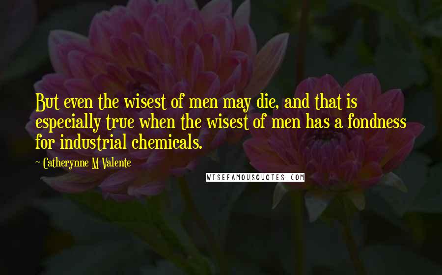 Catherynne M Valente Quotes: But even the wisest of men may die, and that is especially true when the wisest of men has a fondness for industrial chemicals.