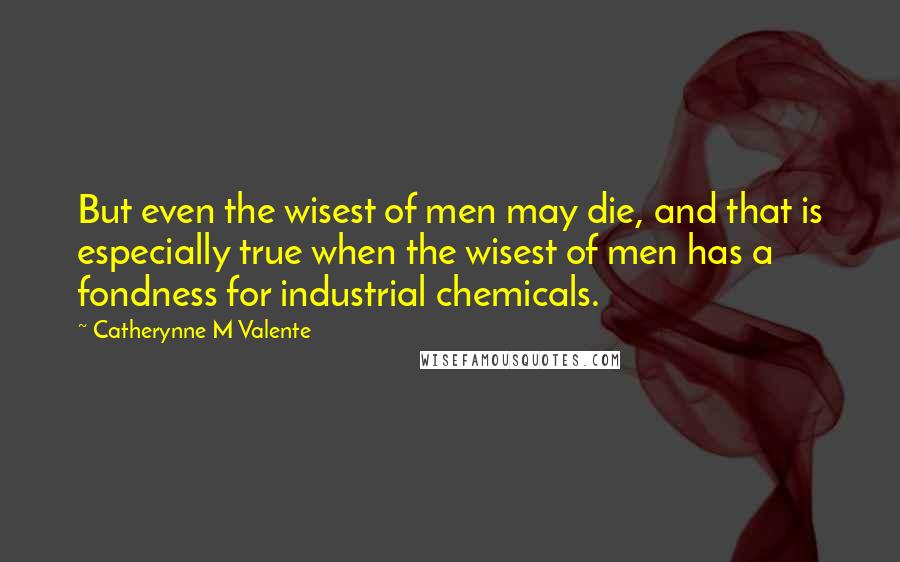 Catherynne M Valente Quotes: But even the wisest of men may die, and that is especially true when the wisest of men has a fondness for industrial chemicals.