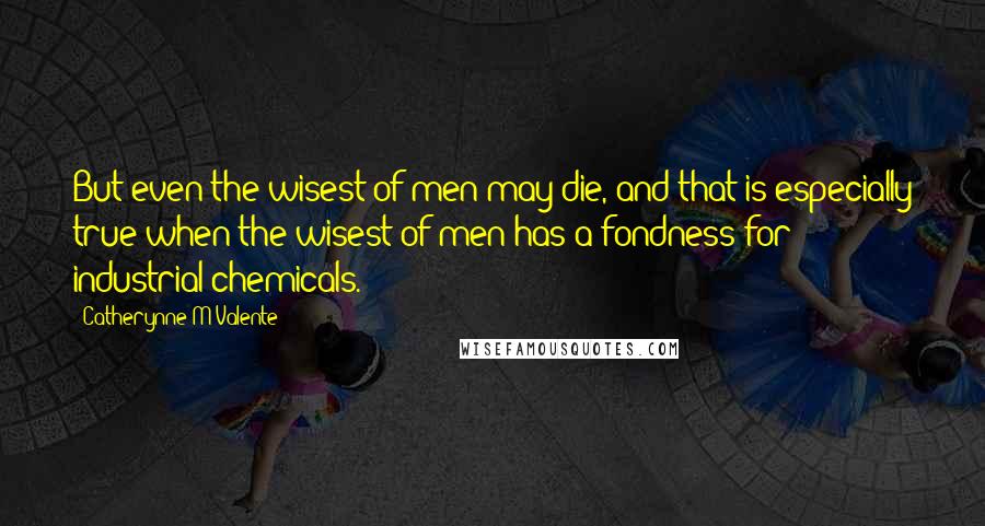 Catherynne M Valente Quotes: But even the wisest of men may die, and that is especially true when the wisest of men has a fondness for industrial chemicals.