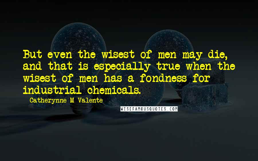 Catherynne M Valente Quotes: But even the wisest of men may die, and that is especially true when the wisest of men has a fondness for industrial chemicals.