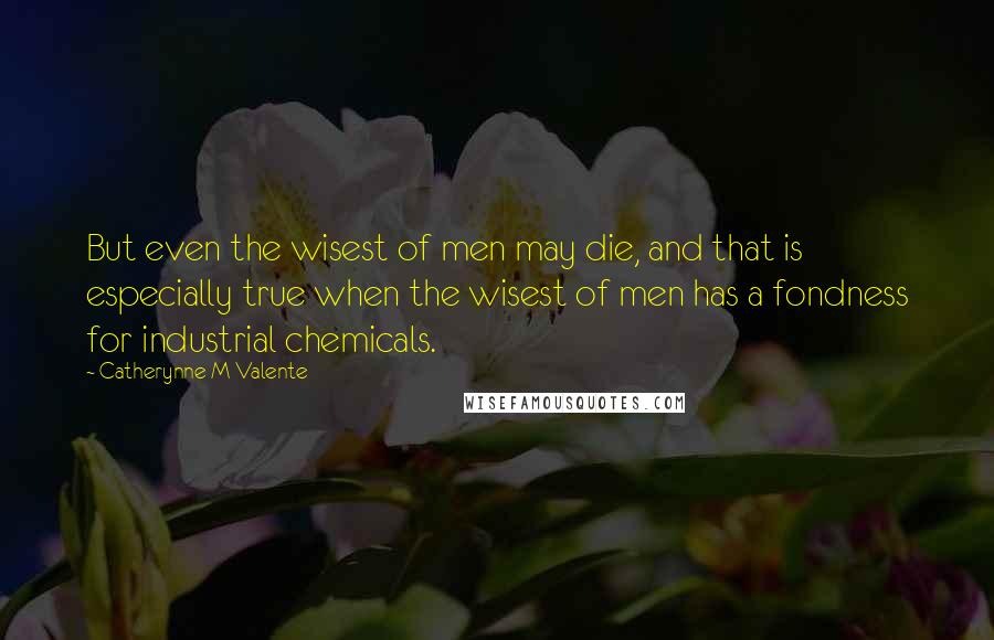 Catherynne M Valente Quotes: But even the wisest of men may die, and that is especially true when the wisest of men has a fondness for industrial chemicals.