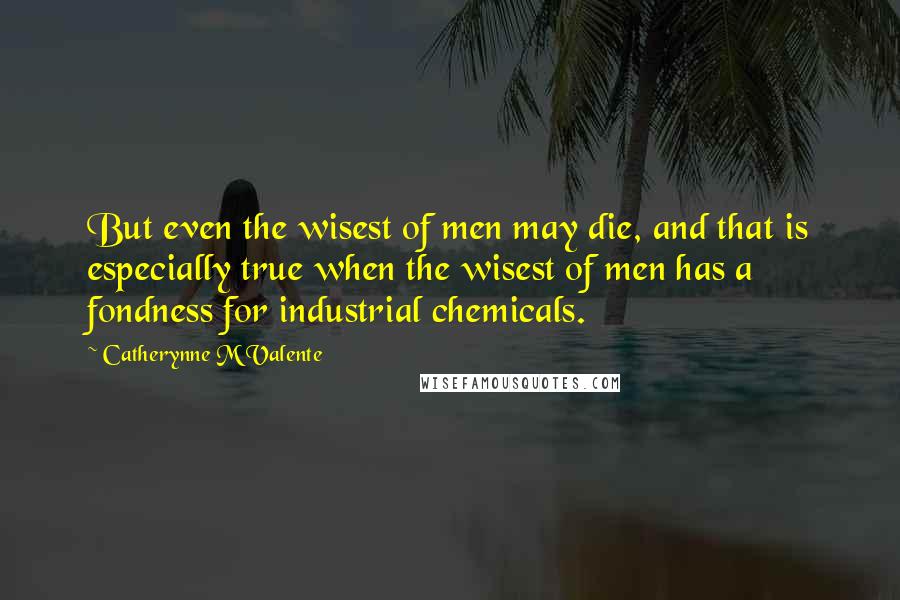 Catherynne M Valente Quotes: But even the wisest of men may die, and that is especially true when the wisest of men has a fondness for industrial chemicals.