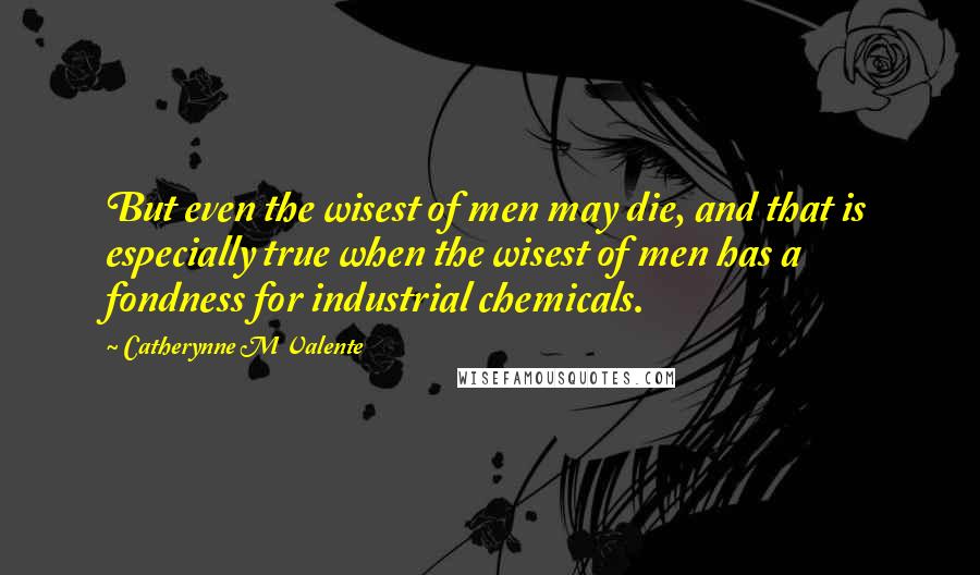 Catherynne M Valente Quotes: But even the wisest of men may die, and that is especially true when the wisest of men has a fondness for industrial chemicals.