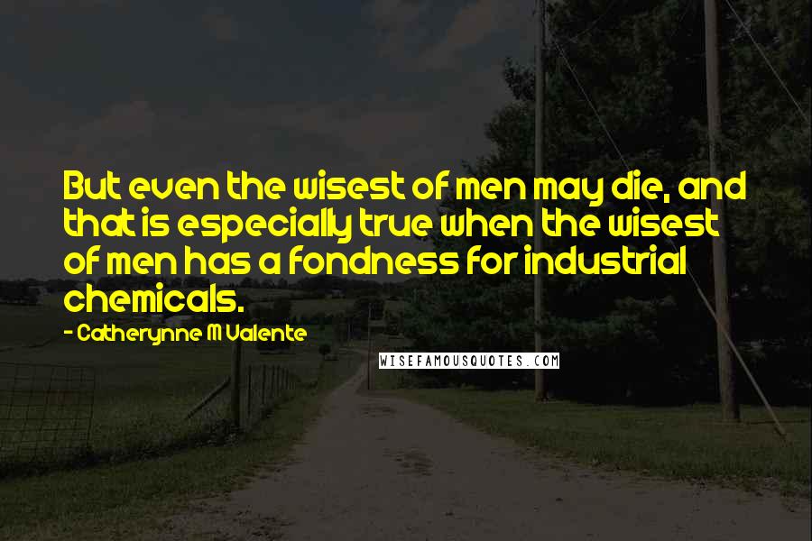 Catherynne M Valente Quotes: But even the wisest of men may die, and that is especially true when the wisest of men has a fondness for industrial chemicals.