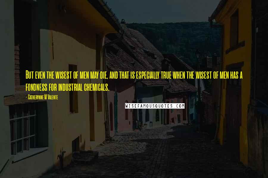 Catherynne M Valente Quotes: But even the wisest of men may die, and that is especially true when the wisest of men has a fondness for industrial chemicals.