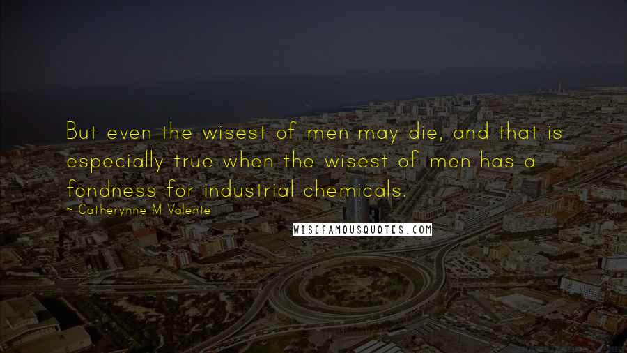 Catherynne M Valente Quotes: But even the wisest of men may die, and that is especially true when the wisest of men has a fondness for industrial chemicals.