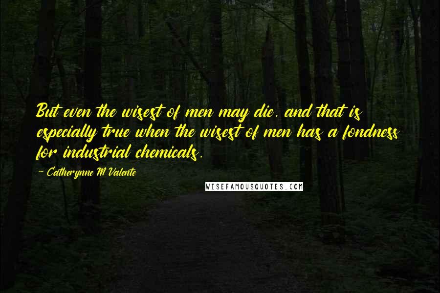 Catherynne M Valente Quotes: But even the wisest of men may die, and that is especially true when the wisest of men has a fondness for industrial chemicals.