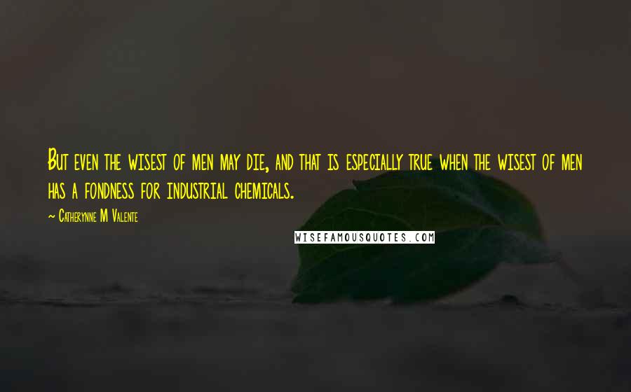 Catherynne M Valente Quotes: But even the wisest of men may die, and that is especially true when the wisest of men has a fondness for industrial chemicals.